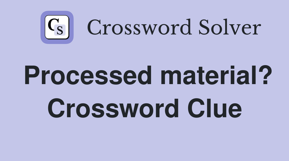 Processed material? Crossword Clue Answers Crossword Solver